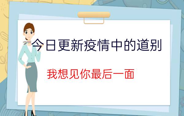 今日更新疫情中的道别：我想见你最后一面 为不受折磨放弃了抢救